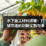 水下施工材料运输:打破常规的创新实践与未来趋势(图3) 水下施工材料运输:打破常规的创新实践与未来趋势(图3)