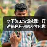 水下施工垃圾处理:打造绿色环保的差异化优势(图2) 水下施工垃圾处理:打造绿色环保的差异化优势(图2)