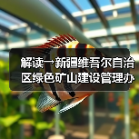 解读→新疆维吾尔自治区绿色矿山建设管理办法（图3）