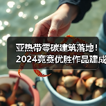 亚热带零碳建筑落地!2024竞赛优胜作品建成应用解析 亚热带零碳建筑落地!2024竞赛优胜作品建成应用解析