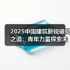 2025中国建筑新锐破局之道:青年力量探索未来 2025中国建筑新锐破局之道:青年力量探索未来