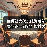 如何让光伏瓦成为建筑美学的一部分?设计大赛开启未来建筑新范式 如何让光伏瓦成为建筑美学的一部分?设计大赛开启未来建筑新范式