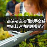 高端制造如何携手全球物流打造协同新典范？