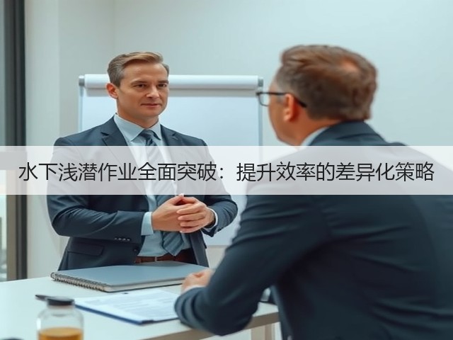 水下浅潜作业全面突破:提升效率的差异化策略(图2) 水下浅潜作业全面突破:提升效率的差异化策略(图2)