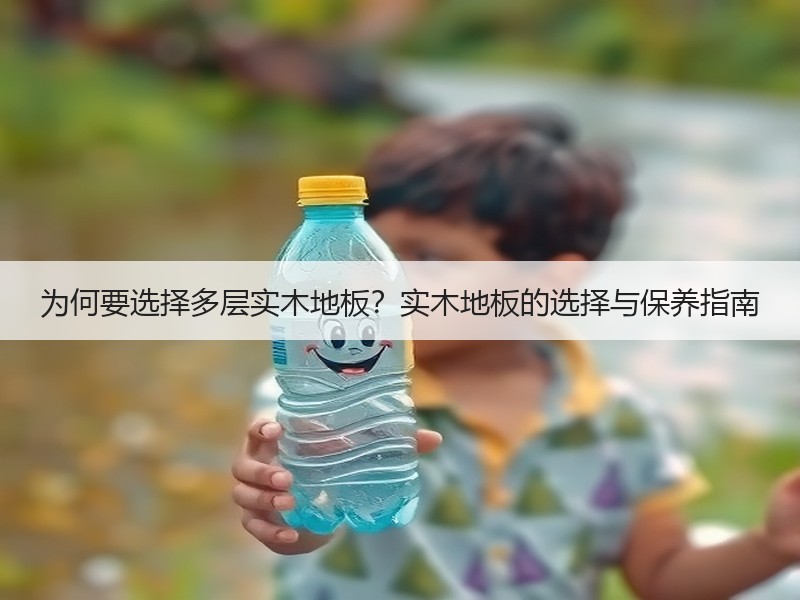 为何要选择多层实木地板？实木地板的选择与保养指南