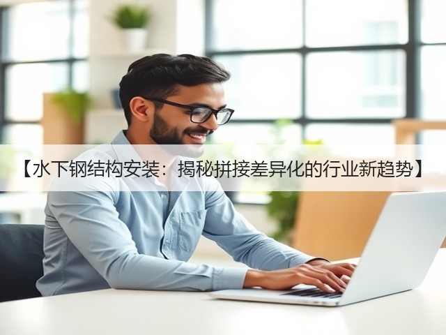 【水下钢结构安装:揭秘拼接差异化的行业新趋势】(图3) 【水下钢结构安装:揭秘拼接差异化的行业新趋势】(图3)