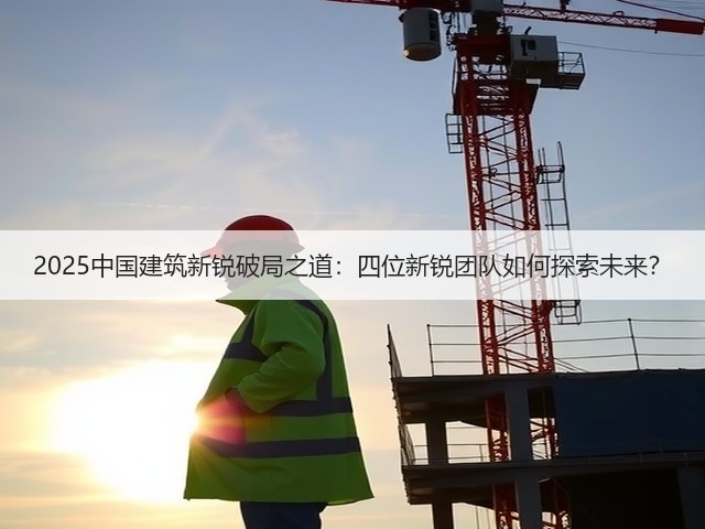 2025中国建筑新锐破局之道：四位新锐团队如何探索未来？(图3)