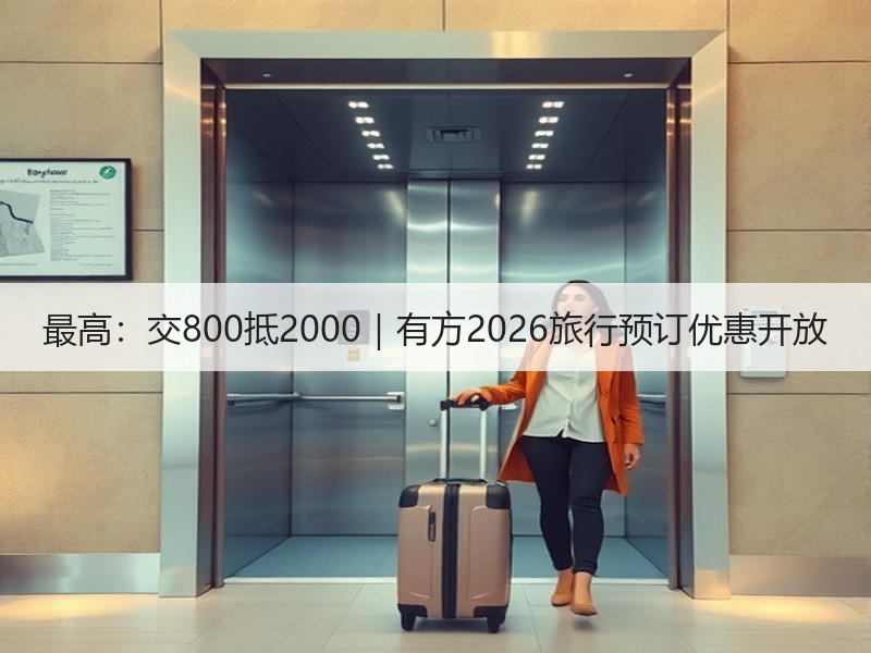 最高：交800抵2000｜有方2026旅行预订优惠开放