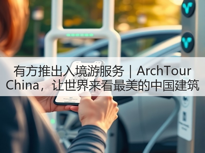 有方推出入境游服务｜ArchTour China，让世界来看最美的中国建筑
