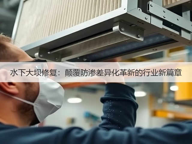 水下大坝修复:颠覆防渗差异化革新的行业新篇章(图1) 水下大坝修复:颠覆防渗差异化革新的行业新篇章(图1)
