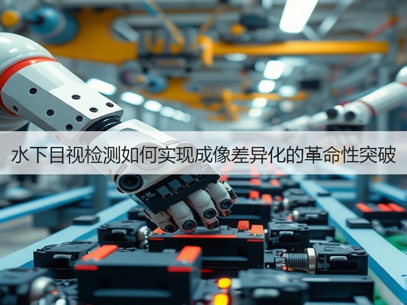 水下目视检测如何实现成像差异化的革命性突破 水下目视检测如何实现成像差异化的革命性突破