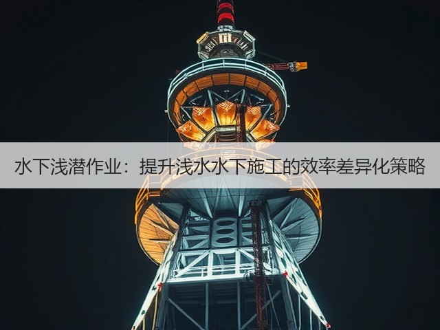 水下浅潜作业:提升浅水水下施工的效率差异化策略(图2) 水下浅潜作业:提升浅水水下施工的效率差异化策略(图2)