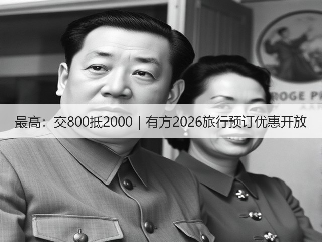 最高:交800抵2000|有方2026旅行预订优惠开放(图3) 最高:交800抵2000|有方2026旅行预订优惠开放(图3)