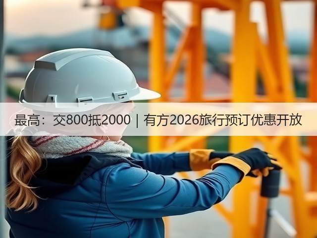 最高:交800抵2000|有方2026旅行预订优惠开放(图1) 最高:交800抵2000|有方2026旅行预订优惠开放(图1)