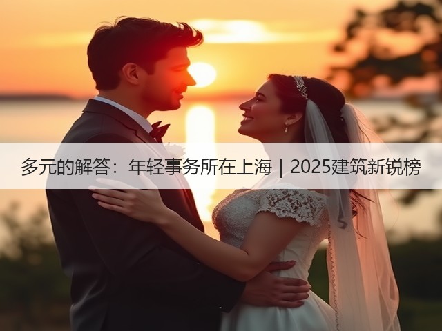 多元的解答：年轻事务所在上海｜2025建筑新锐榜(图1)