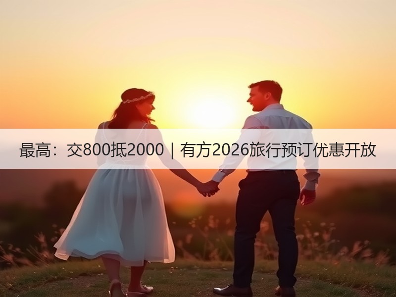 最高：交800抵2000｜有方2026旅行预订优惠开放
