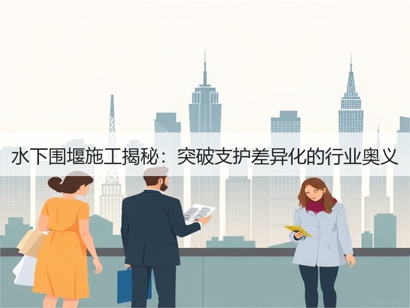 水下围堰施工揭秘:突破支护差异化的行业奥义 水下围堰施工揭秘:突破支护差异化的行业奥义