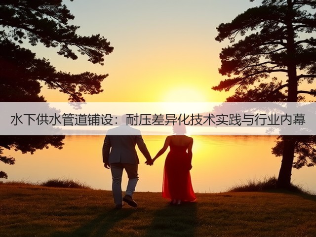 水下供水管道铺设:耐压差异化技术实践与行业内幕(图1) 水下供水管道铺设:耐压差异化技术实践与行业内幕(图1)