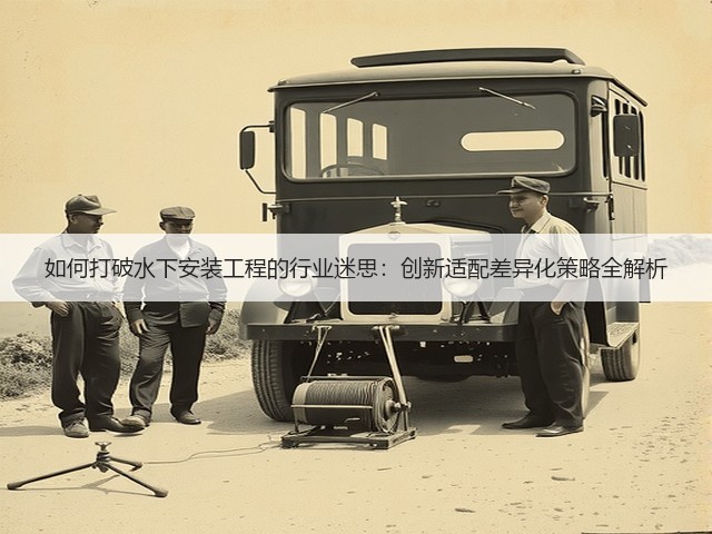 如何打破水下安装工程的行业迷思:创新适配差异化策略全解析(图2) 如何打破水下安装工程的行业迷思:创新适配差异化策略全解析(图2)