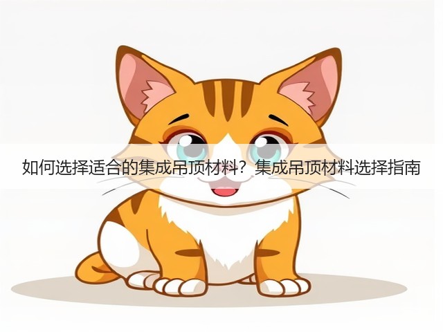 如何选择适合的集成吊顶材料？集成吊顶材料选择指南(图1)