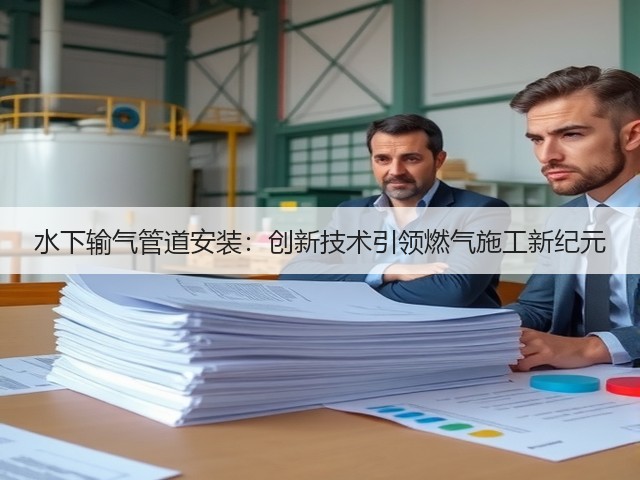 水下输气管道安装:创新技术引领燃气施工新纪元(图2) 水下输气管道安装:创新技术引领燃气施工新纪元(图2)