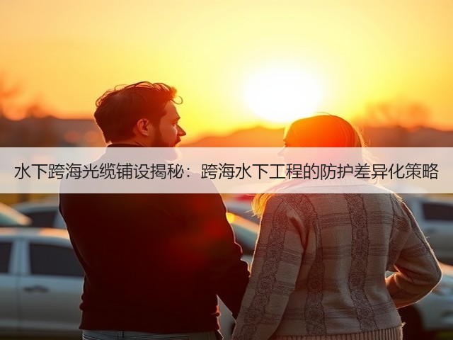 水下跨海光缆铺设揭秘:跨海水下工程的防护差异化策略(图3) 水下跨海光缆铺设揭秘:跨海水下工程的防护差异化策略(图3)