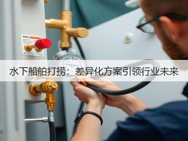 水下船舶打捞:差异化方案引领行业未来(图3) 水下船舶打捞:差异化方案引领行业未来(图3)