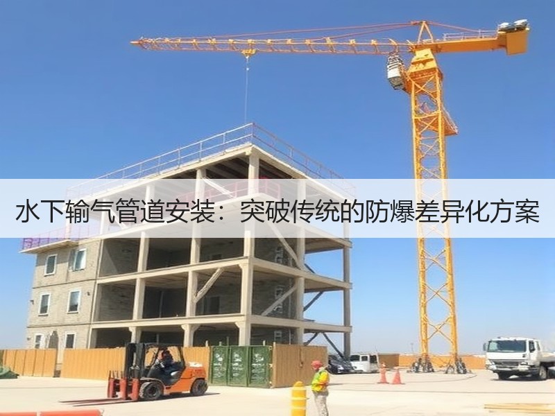 水下输气管道安装:突破传统的防爆差异化方案 水下输气管道安装:突破传统的防爆差异化方案