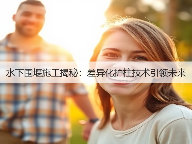 水下围堰施工揭秘:差异化护柱技术引领未来(图1) 水下围堰施工揭秘:差异化护柱技术引领未来(图1)