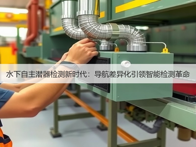 水下自主潜器检测新时代:导航差异化引领智能检测革命 水下自主潜器检测新时代:导航差异化引领智能检测革命