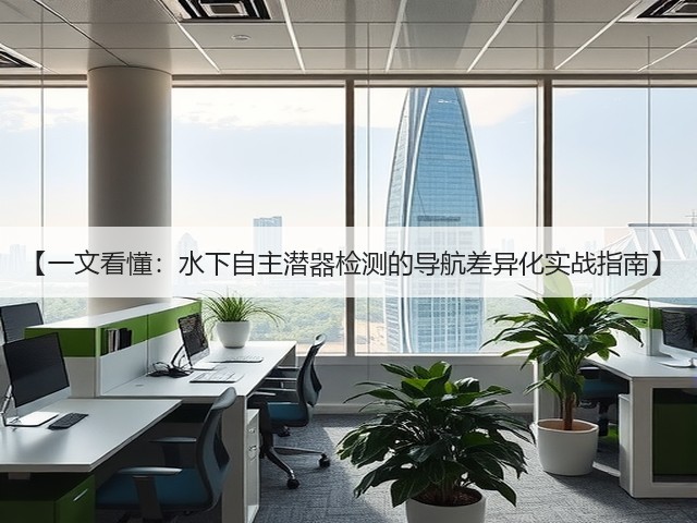 【一文看懂:水下自主潜器检测的导航差异化实战指南】(图3) 【一文看懂:水下自主潜器检测的导航差异化实战指南】(图3)