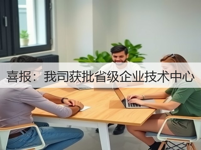 喜报:我司获批省级企业技术中心(图3) 喜报:我司获批省级企业技术中心(图3)