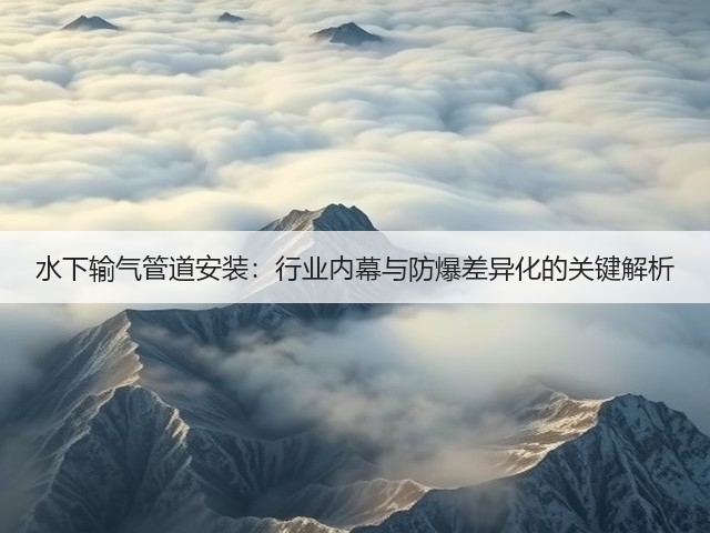 水下输气管道安装:行业内幕与防爆差异化的关键解析(图1) 水下输气管道安装:行业内幕与防爆差异化的关键解析(图1)